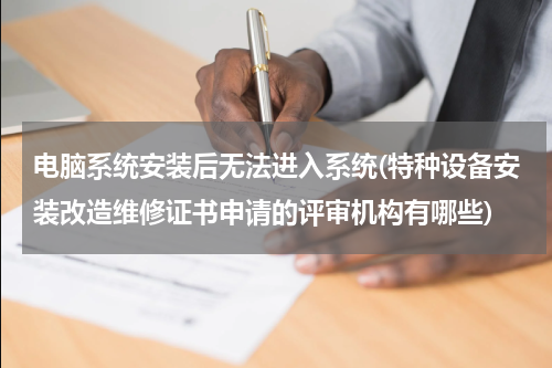 电脑系统安装后无法进入系统(特种设备安装改造维修证书申请的评审机构有哪些)
