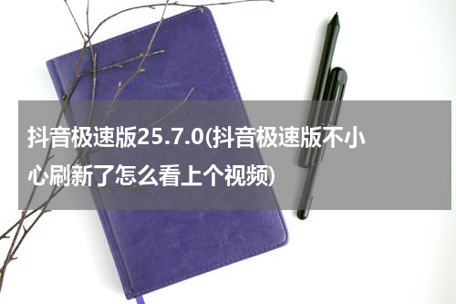 抖音极速版25.7.0(抖音极速版不小心刷新了怎么看上个视频)