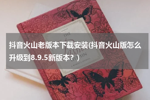 抖音火山老版本下载安装(抖音火山版怎么升级到8.9.5新版本？)