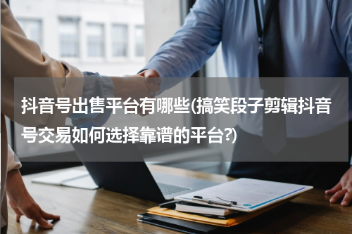 抖音号出售平台有哪些(搞笑段子剪辑抖音号交易如何选择靠谱的平台?)