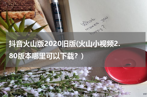 抖音火山版2020旧版(火山小视频2.80版本哪里可以下载？)
