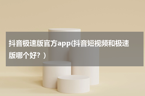 抖音极速版官方app(抖音短视频和极速版哪个好？)