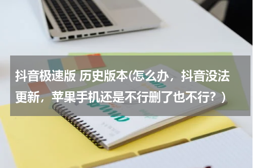 抖音极速版 历史版本(怎么办，抖音没法更新，苹果手机还是不行删了也不行？)
