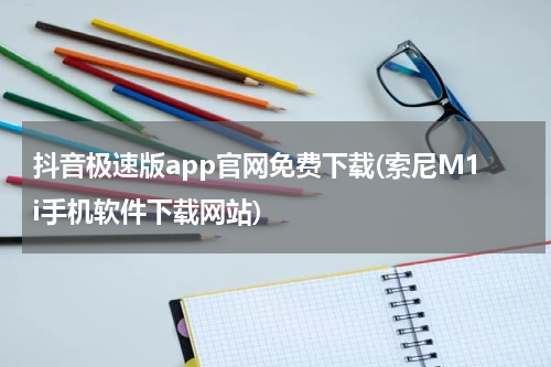 抖音极速版app官网免费下载(索尼M1i手机软件下载网站)