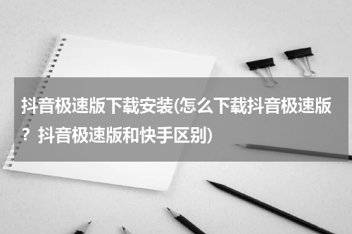 抖音极速版下载安装(怎么下载抖音极速版？抖音极速版和快手区别)