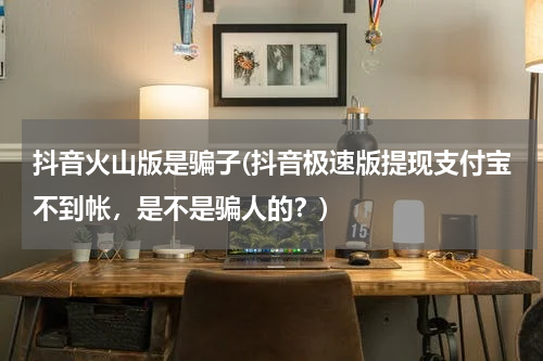 抖音火山版是骗子(抖音极速版提现支付宝不到帐，是不是骗人的？)