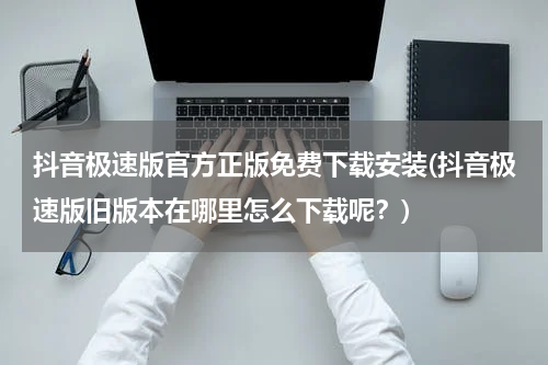 抖音极速版官方正版免费下载安装(抖音极速版旧版本在哪里怎么下载呢？)