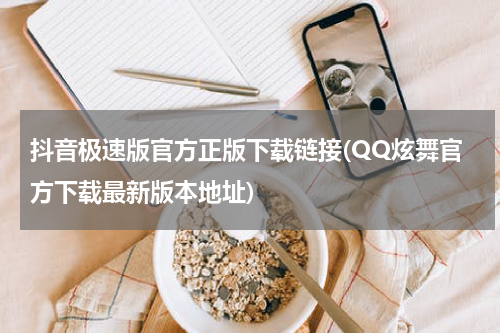 抖音极速版官方正版下载链接(QQ炫舞官方下载最新版本地址)