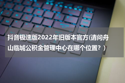 抖音极速版2022年旧版本官方(请问舟山临城公积金管理中心在哪个位置？)