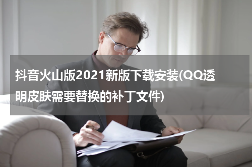 抖音火山版2021新版下载安装(QQ透明皮肤需要替换的补丁文件)