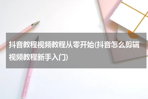 抖音教程视频教程从零开始(抖音怎么剪辑视频教程新手入门)