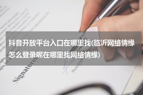 抖音开放平台入口在哪里找(临沂网络情缘怎么登录呢在哪里找网络情缘)