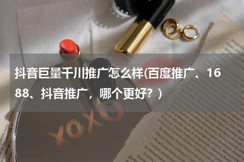 抖音巨量千川推广怎么样(百度推广、1688、抖音推广，哪个更好？)