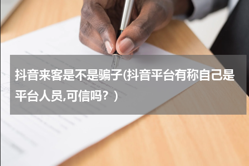 抖音来客是不是骗子(抖音平台有称自己是平台人员,可信吗？)