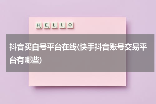 抖音买白号平台在线(快手抖音账号交易平台有哪些)
