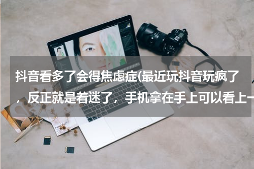 抖音看多了会得焦虑症(最近玩抖音玩疯了，反正就是着迷了，手机拿在手上可以看上一天，结果眼部出现了疲劳，请问该怎么办？)