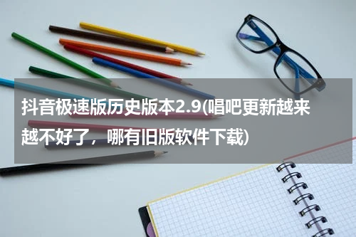 抖音极速版历史版本2.9(唱吧更新越来越不好了，哪有旧版软件下载)