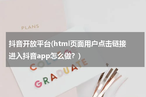 抖音开放平台(html页面用户点击链接进入抖音app怎么做？)