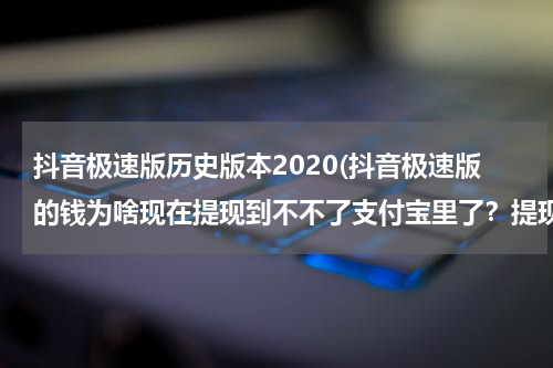 抖音极速版历史版本2020(抖音极速版的钱为啥现在提现到不不了支付宝里了？提现成功，但支付宝里查不到？)