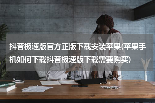 抖音极速版官方正版下载安装苹果(苹果手机如何下载抖音极速版下载需要购买)