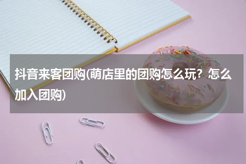 抖音来客团购(萌店里的团购怎么玩？怎么加入团购)