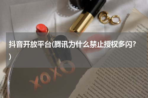 抖音开放平台(腾讯为什么禁止授权多闪？)