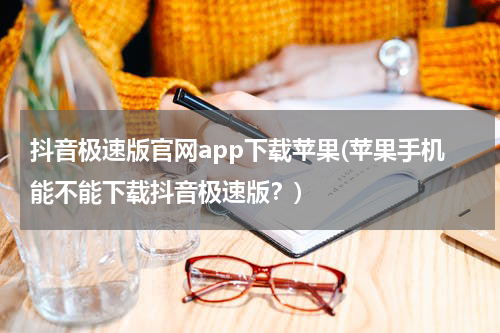 抖音极速版官网app下载苹果(苹果手机能不能下载抖音极速版？)