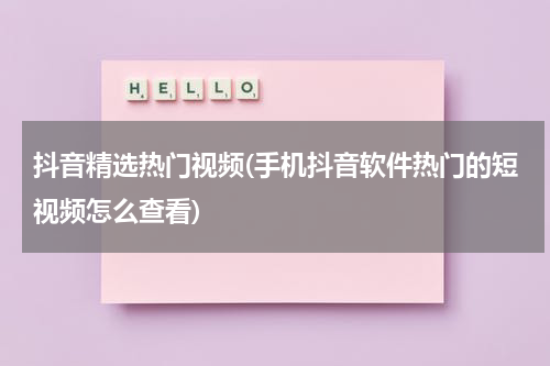 抖音精选热门视频(手机抖音软件热门的短视频怎么查看)