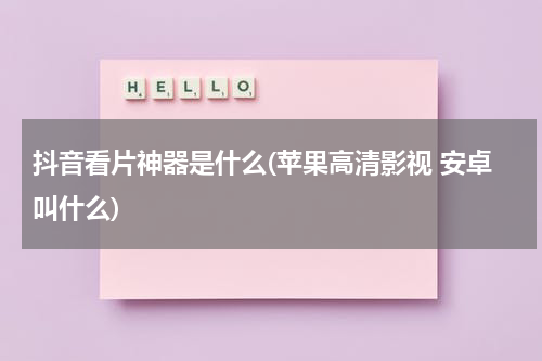 抖音看片神器是什么(苹果高清影视 安卓叫什么)