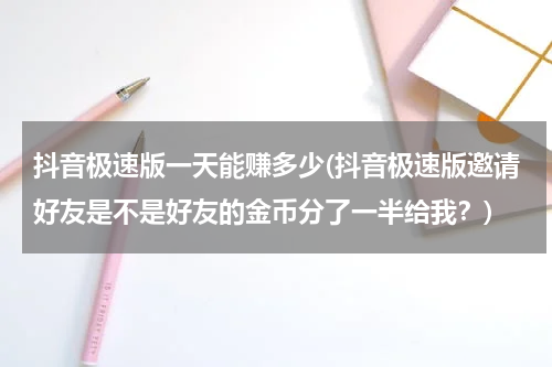 抖音极速版一天能赚多少(抖音极速版邀请好友是不是好友的金币分了一半给我？)