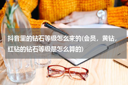 抖音里的钻石等级怎么来的(会员，黄钻，红钻的钻石等级是怎么算的)