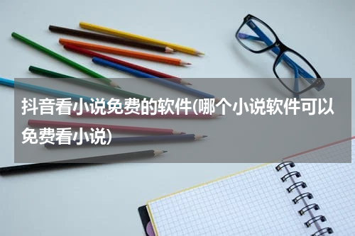 抖音看小说免费的软件(哪个小说软件可以免费看小说)