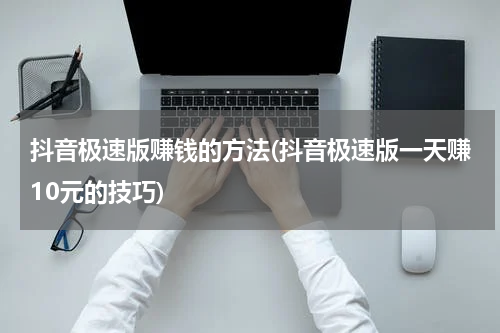 抖音极速版赚钱的方法(抖音极速版一天赚10元的技巧)