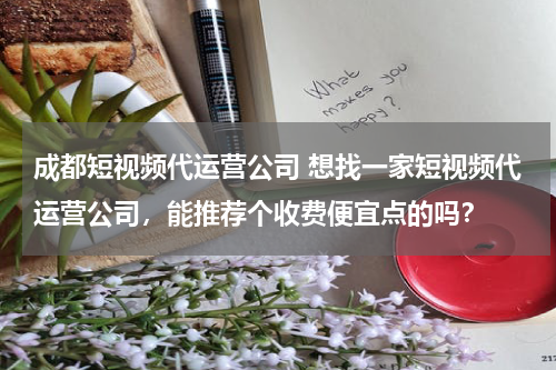 成都短视频代运营公司 想找一家短视频代运营公司，能推荐个收费便宜点的吗？