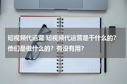 短视频代运营 短视频代运营是干什么的?他们是做什么的？有没有用？