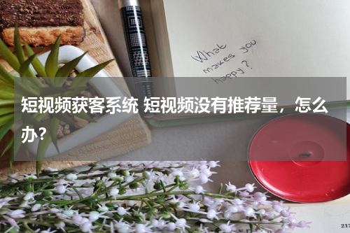短视频获客系统 短视频没有推荐量，怎么办？