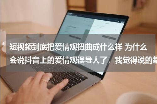 短视频到底把爱情观扭曲成什么样 为什么会说抖音上的爱情观误导人了，我觉得说的都很对啊，我现在的爱情和抖音上说的一样，真的很健康啊？