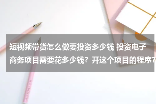 短视频带货怎么做要投资多少钱 投资电子商务项目需要花多少钱？开这个项目的程序？