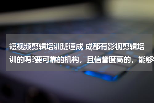 短视频剪辑培训班速成 成都有影视剪辑培训的吗?要可靠的机构，且信誉度高的，能够学到真东西的。