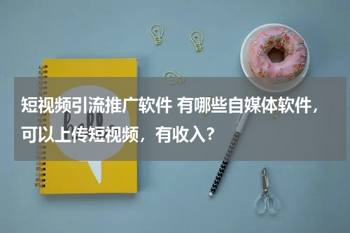 短视频引流推广软件 有哪些自媒体软件，可以上传短视频，有收入？