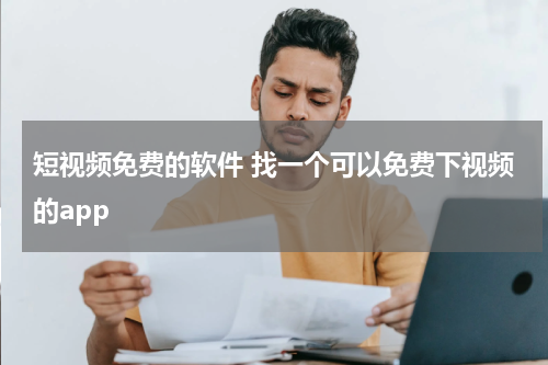 短视频免费的软件 找一个可以免费下视频的app