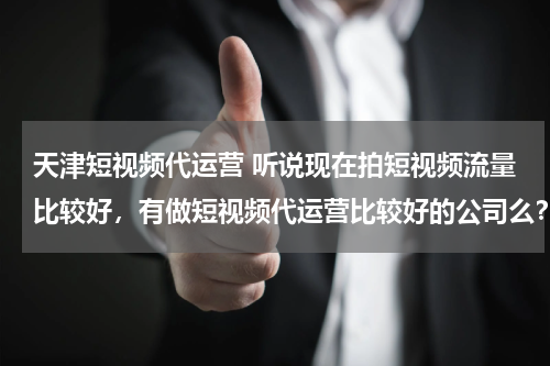 天津短视频代运营 听说现在拍短视频流量比较好，有做短视频代运营比较好的公司么？蓝杉互动怎么样？