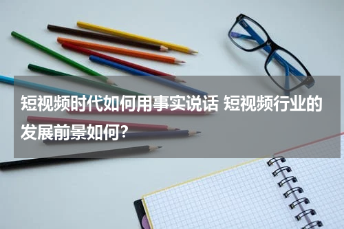 短视频时代如何用事实说话 短视频行业的发展前景如何？