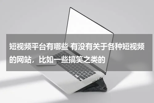 短视频平台有哪些 有没有关于各种短视频的网站，比如一些搞笑之类的