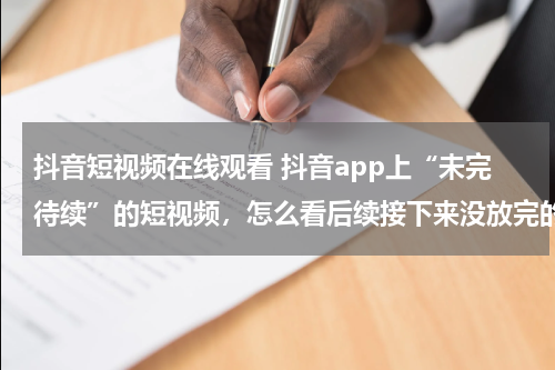 抖音短视频在线观看 抖音app上“未完待续”的短视频，怎么看后续接下来没放完的视频?