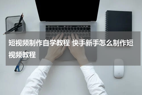短视频制作自学教程 快手新手怎么制作短视频教程