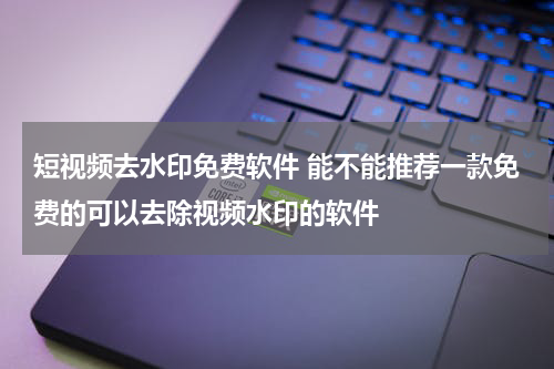 短视频去水印免费软件 能不能推荐一款免费的可以去除视频水印的软件