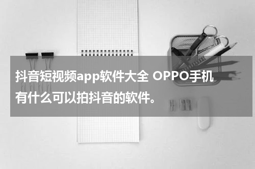 抖音短视频app软件大全 OPPO手机有什么可以拍抖音的软件。
