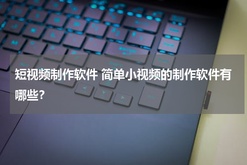 短视频制作软件 简单小视频的制作软件有哪些？