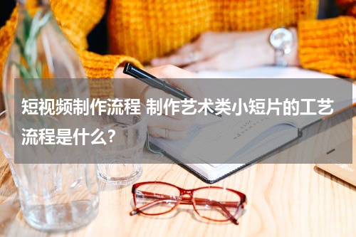 短视频制作流程 制作艺术类小短片的工艺流程是什么？